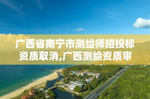 广西省南宁市测绘师招投标资质取消,广西测绘资质审批和服务