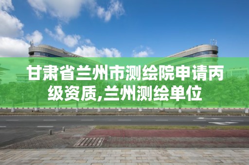 甘肃省兰州市测绘院申请丙级资质,兰州测绘单位