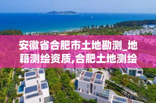 安徽省合肥市土地勘测_地籍测绘资质,合肥土地测绘公司。