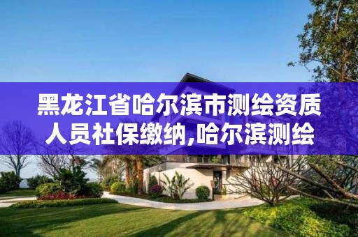 黑龙江省哈尔滨市测绘资质人员社保缴纳,哈尔滨测绘招聘