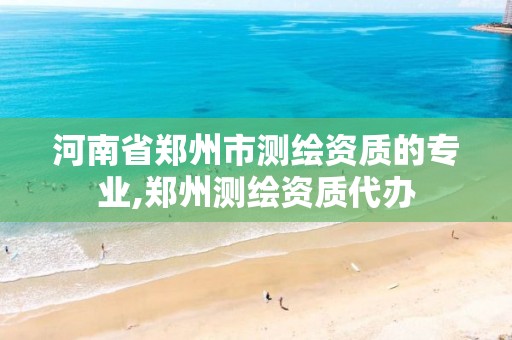 河南省郑州市测绘资质的专业,郑州测绘资质代办