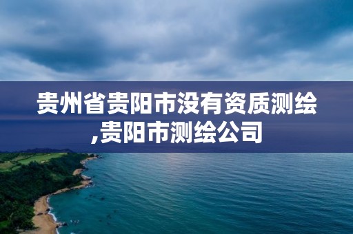 贵州省贵阳市没有资质测绘,贵阳市测绘公司