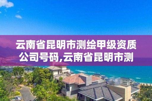 云南省昆明市测绘甲级资质公司号码,云南省昆明市测绘甲级资质公司号码查询