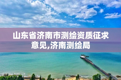 山东省济南市测绘资质征求意见,济南测绘局