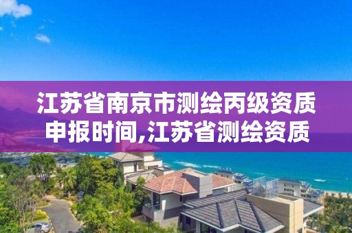 江苏省南京市测绘丙级资质申报时间,江苏省测绘资质乙级