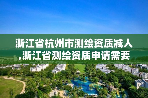 浙江省杭州市测绘资质减人,浙江省测绘资质申请需要什么条件