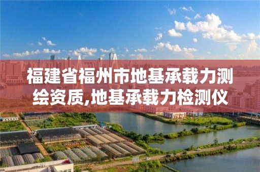 福建省福州市地基承载力测绘资质,地基承载力检测仪器