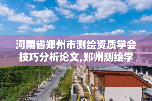 河南省郑州市测绘资质学会技巧分析论文,郑州测绘学校官网河南省测绘职业学院。