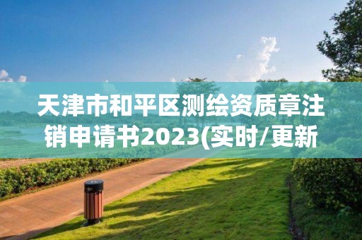 天津市和平区测绘资质章注销申请书2023(实时/更新中)