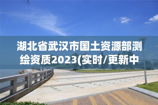 湖北省武汉市国土资源部测绘资质2023(实时/更新中)