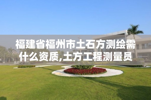 福建省福州市土石方测绘需什么资质,土方工程测量员工资一般多少。