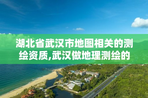 湖北省武汉市地图相关的测绘资质,武汉做地理测绘的公司