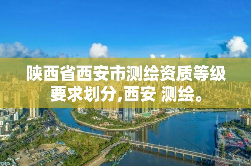 陕西省西安市测绘资质等级要求划分,西安 测绘。