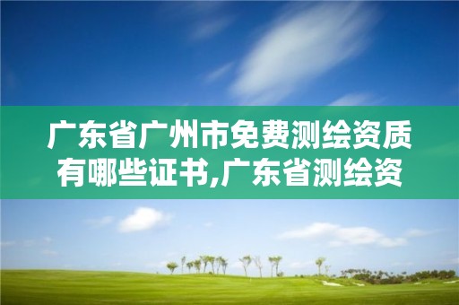 广东省广州市免费测绘资质有哪些证书,广东省测绘资质办理流程。