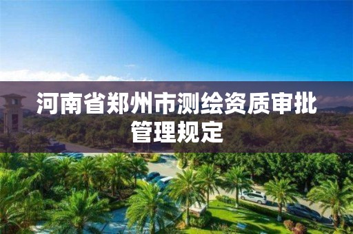 河南省郑州市测绘资质审批管理规定