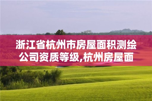 浙江省杭州市房屋面积测绘公司资质等级,杭州房屋面积测绘机构。