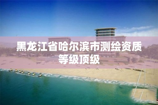 黑龙江省哈尔滨市测绘资质等级顶级