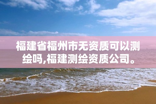 福建省福州市无资质可以测绘吗,福建测绘资质公司。