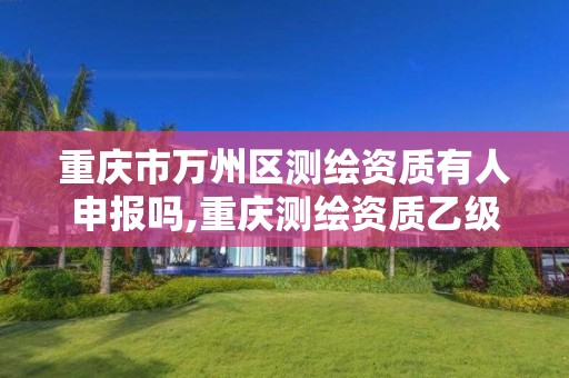 重庆市万州区测绘资质有人申报吗,重庆测绘资质乙级申报条件