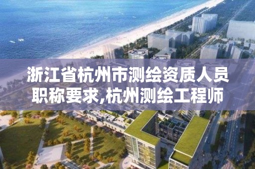 浙江省杭州市测绘资质人员职称要求,杭州测绘工程师招聘