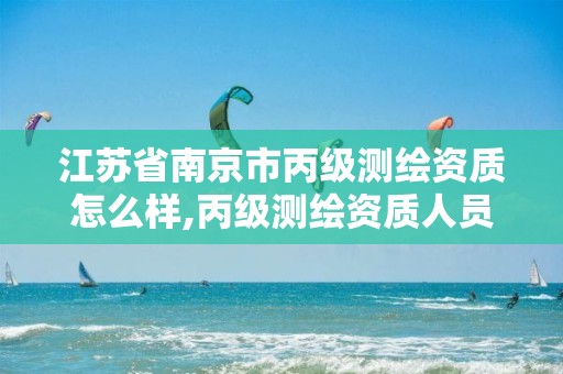 江苏省南京市丙级测绘资质怎么样,丙级测绘资质人员要求