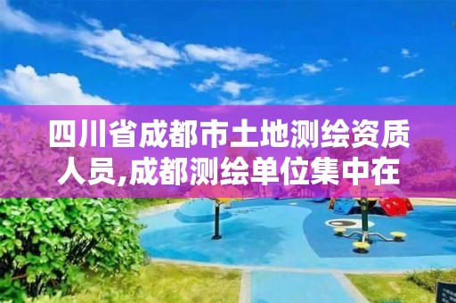 四川省成都市土地测绘资质人员,成都测绘单位集中在哪些地方