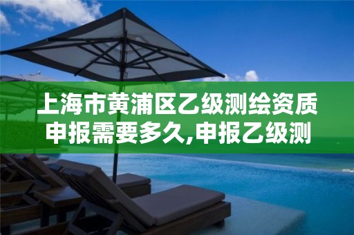 上海市黄浦区乙级测绘资质申报需要多久,申报乙级测绘资质要求