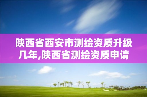 陕西省西安市测绘资质升级几年,陕西省测绘资质申请材料