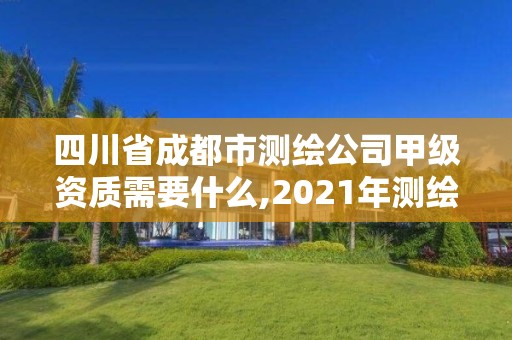 四川省成都市测绘公司甲级资质需要什么,2021年测绘甲级资质申报条件。