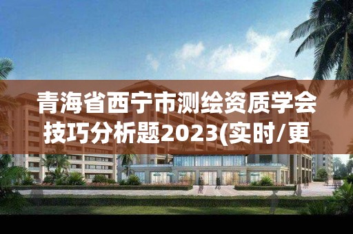 青海省西宁市测绘资质学会技巧分析题2023(实时/更新中)