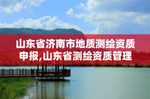 山东省济南市地质测绘资质申报,山东省测绘资质管理