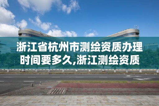 浙江省杭州市测绘资质办理时间要多久,浙江测绘资质办理流程。