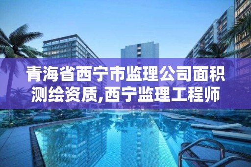 青海省西宁市监理公司面积测绘资质,西宁监理工程师招聘