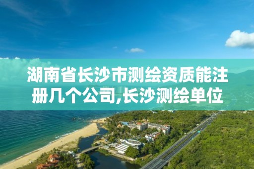 湖南省长沙市测绘资质能注册几个公司,长沙测绘单位