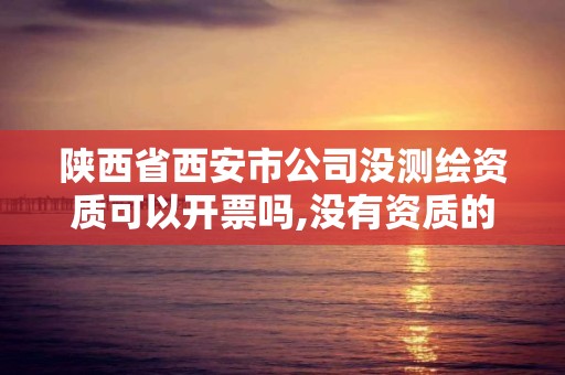 陕西省西安市公司没测绘资质可以开票吗,没有资质的测绘公司怎么开票