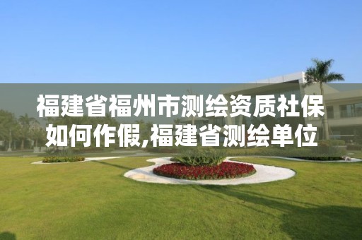 福建省福州市测绘资质社保如何作假,福建省测绘单位名单