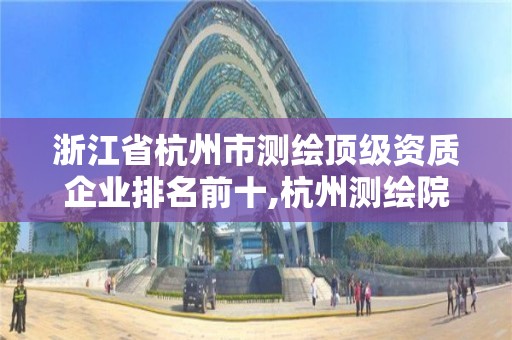 浙江省杭州市测绘顶级资质企业排名前十,杭州测绘院。