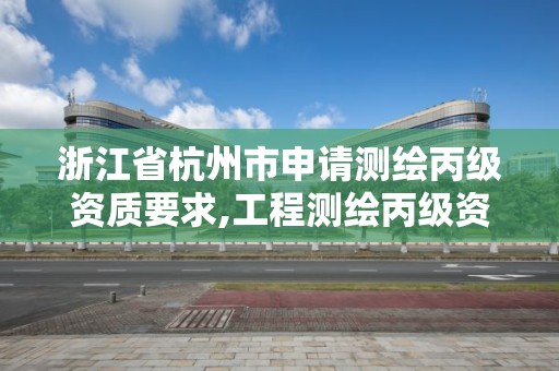 浙江省杭州市申请测绘丙级资质要求,工程测绘丙级资质测绘范围