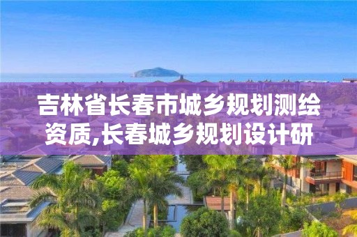 吉林省长春市城乡规划测绘资质,长春城乡规划设计研究院