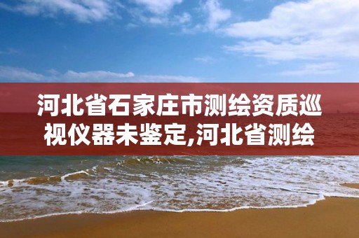 河北省石家庄市测绘资质巡视仪器未鉴定,河北省测绘资质管理办法。