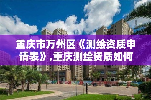 重庆市万州区《测绘资质申请表》,重庆测绘资质如何办理