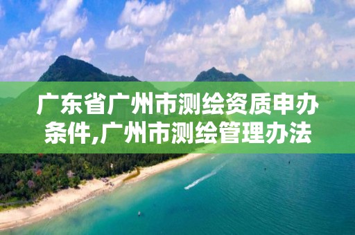 广东省广州市测绘资质申办条件,广州市测绘管理办法