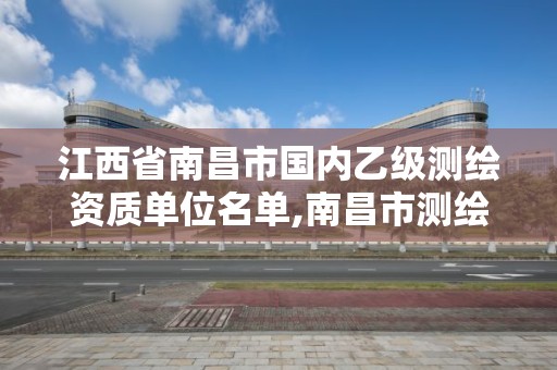 江西省南昌市国内乙级测绘资质单位名单,南昌市测绘公司。