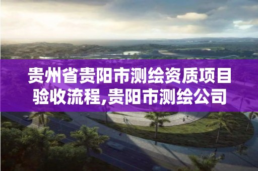 贵州省贵阳市测绘资质项目验收流程,贵阳市测绘公司