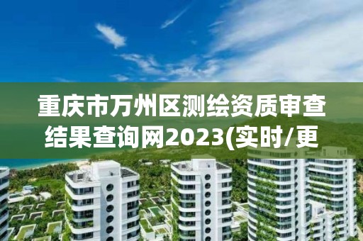 重庆市万州区测绘资质审查结果查询网2023(实时/更新中)