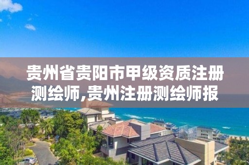 贵州省贵阳市甲级资质注册测绘师,贵州注册测绘师报名时间