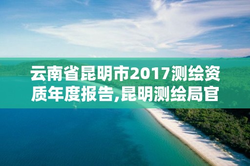 云南省昆明市2017测绘资质年度报告,昆明测绘局官网