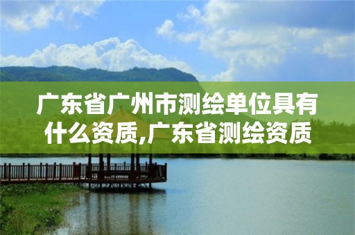 广东省广州市测绘单位具有什么资质,广东省测绘资质单位名单