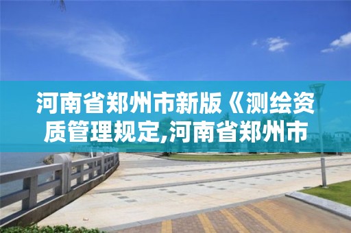 河南省郑州市新版《测绘资质管理规定,河南省郑州市测绘学校