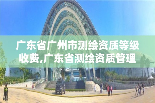 广东省广州市测绘资质等级收费,广东省测绘资质管理系统